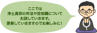 ここでは浄土真宗の作法や豆知識についてお話していきます。更新していきますのでお楽しみに！